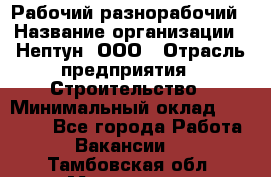 Рабочий-разнорабочий › Название организации ­ Нептун, ООО › Отрасль предприятия ­ Строительство › Минимальный оклад ­ 30 000 - Все города Работа » Вакансии   . Тамбовская обл.,Моршанск г.